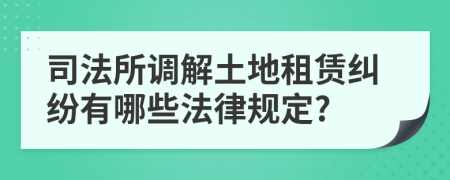 司法所调解土地租赁纠纷有哪些法律规定?