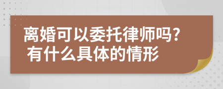 离婚可以委托律师吗? 有什么具体的情形