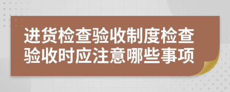 进货检查验收制度检查验收时应注意哪些事项