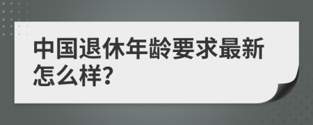 中国退休年龄要求最新怎么样？