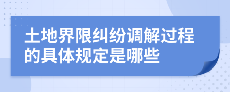 土地界限纠纷调解过程的具体规定是哪些