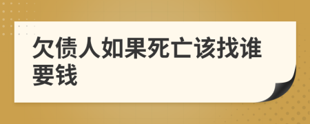 欠债人如果死亡该找谁要钱