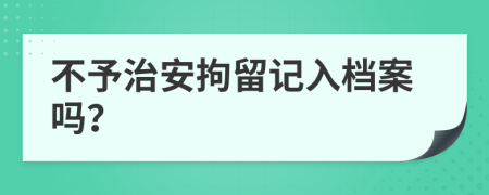 不予治安拘留记入档案吗？