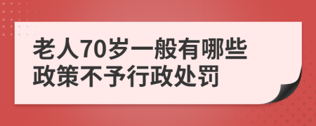 老人70岁一般有哪些政策不予行政处罚