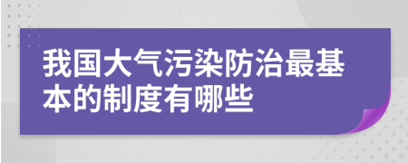 我国大气污染防治最基本的制度有哪些