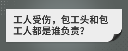 工人受伤，包工头和包工人都是谁负责？