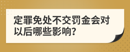定罪免处不交罚金会对以后哪些影响？