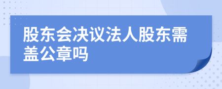 股东会决议法人股东需盖公章吗