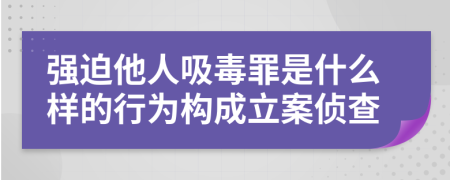 强迫他人吸毒罪是什么样的行为构成立案侦查