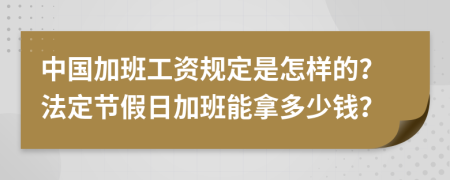 中国加班工资规定是怎样的？法定节假日加班能拿多少钱？