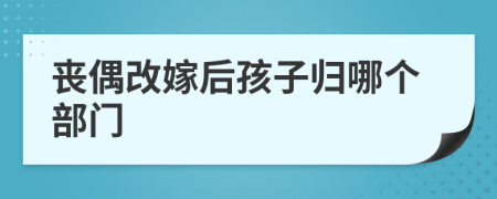 丧偶改嫁后孩子归哪个部门