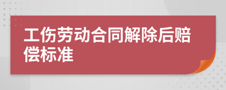 工伤劳动合同解除后赔偿标准