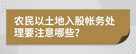 农民以土地入股帐务处理要注意哪些？