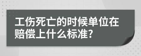 工伤死亡的时候单位在赔偿上什么标准?