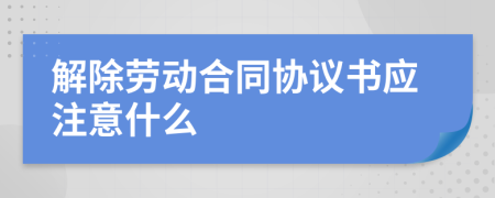 解除劳动合同协议书应注意什么