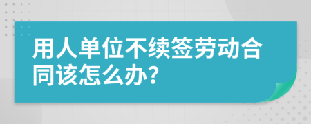 用人单位不续签劳动合同该怎么办？