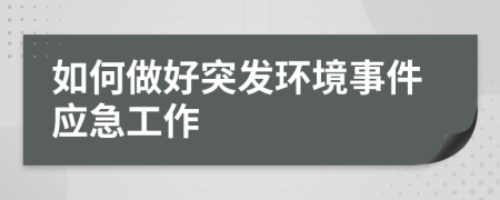 如何做好突发环境事件应急工作