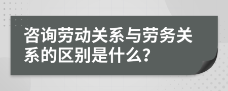 咨询劳动关系与劳务关系的区别是什么？