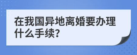 在我国异地离婚要办理什么手续？