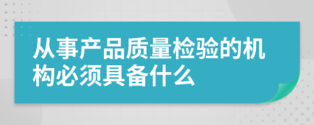 从事产品质量检验的机构必须具备什么