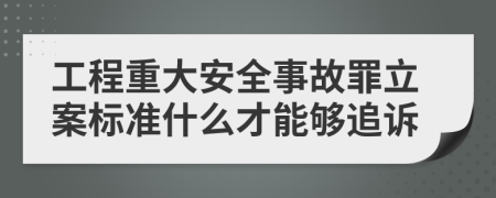 工程重大安全事故罪立案标准什么才能够追诉