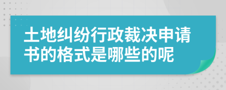 土地纠纷行政裁决申请书的格式是哪些的呢