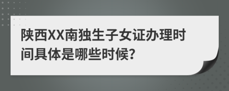 陕西XX南独生子女证办理时间具体是哪些时候？