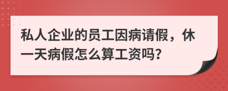 私人企业的员工因病请假，休一天病假怎么算工资吗？