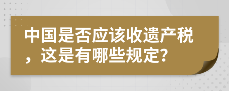 中国是否应该收遗产税，这是有哪些规定？
