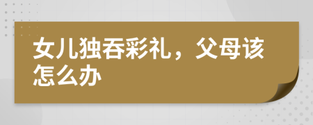 女儿独吞彩礼，父母该怎么办