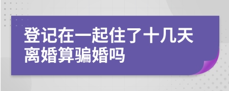 登记在一起住了十几天离婚算骗婚吗