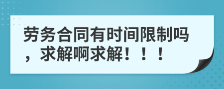 劳务合同有时间限制吗，求解啊求解！！！