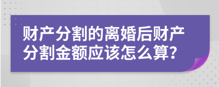 财产分割的离婚后财产分割金额应该怎么算？