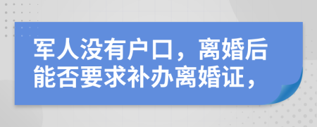 军人没有户口，离婚后能否要求补办离婚证，