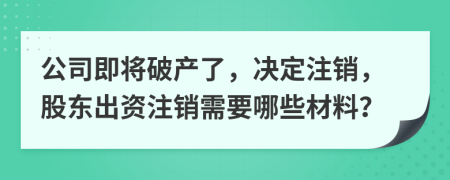 公司即将破产了，决定注销，股东出资注销需要哪些材料？