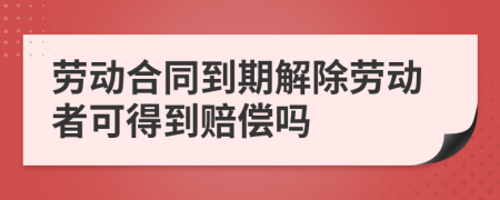 劳动合同到期解除劳动者可得到赔偿吗