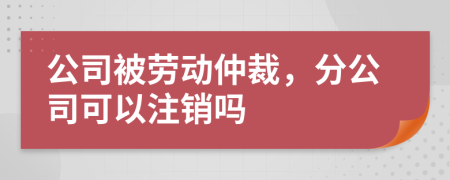 公司被劳动仲裁，分公司可以注销吗