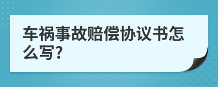 车祸事故赔偿协议书怎么写?