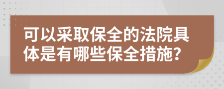 可以采取保全的法院具体是有哪些保全措施？