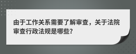 由于工作关系需要了解审查，关于法院审查行政法规是哪些？