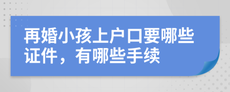 再婚小孩上户口要哪些证件，有哪些手续