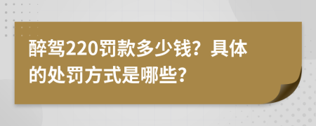 醉驾220罚款多少钱？具体的处罚方式是哪些？
