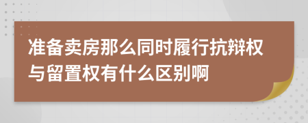 准备卖房那么同时履行抗辩权与留置权有什么区别啊