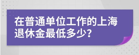在普通单位工作的上海退休金最低多少？