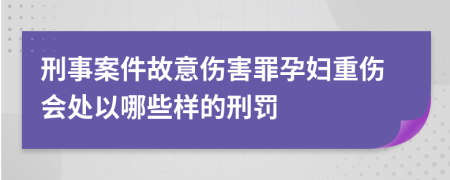 刑事案件故意伤害罪孕妇重伤会处以哪些样的刑罚