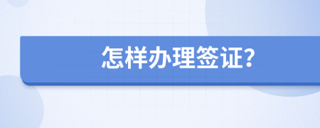 怎样办理签证？