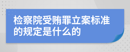 检察院受贿罪立案标准的规定是什么的