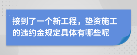 接到了一个新工程，垫资施工的违约金规定具体有哪些呢