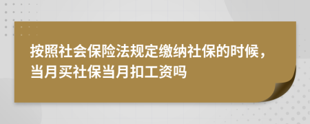 按照社会保险法规定缴纳社保的时候，当月买社保当月扣工资吗