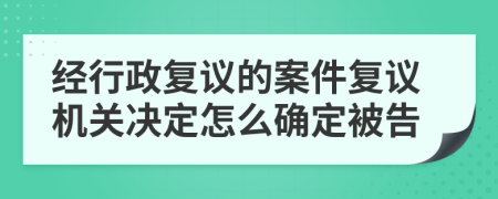 经行政复议的案件复议机关决定怎么确定被告